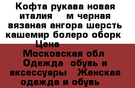 Кофта рукава новая италия 46 м черная вязаная ангора шерсть кашемир болеро оборк › Цена ­ 10 500 - Московская обл. Одежда, обувь и аксессуары » Женская одежда и обувь   